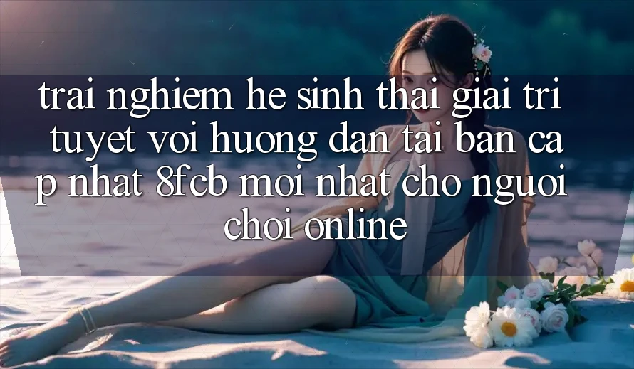 Trải nghiệm Hệ Sinh Thái Giải Trí Tuyệt vời: Hướng Dẫn Tải Bản Cập Nhật 8fcb Mới Nhất Cho Người Chơi Online Trải nghiệm Hệ Sinh Thái Giải Trí Tuyệt vời: Hướng Dẫn Tải Bản Cập Nhật 8fcb Mới Nhất Cho Người Chơi Online