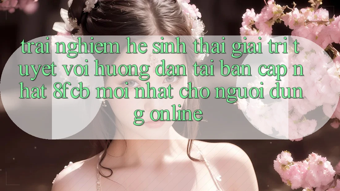 Trải Nghiệm Hệ Sinh Thái Giải Trí Tuyệt vời: Hướng dẫn Tải Bản Cập Nhật 8fcb Mới Nhất Cho Người dùng Online