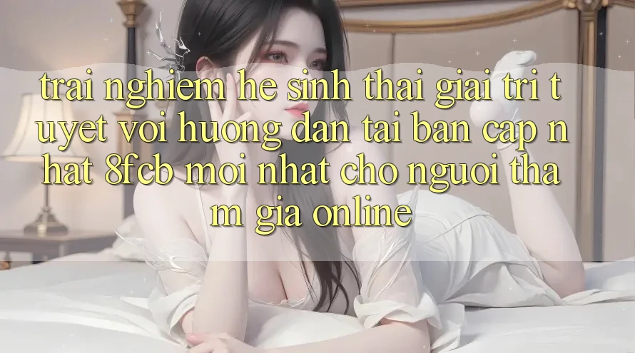 Trải Nghiệm Hệ Sinh Thái Giải Trí Tuyệt vời: Hướng Dẫn Tải Bản Cập Nhật 8fcb Mới Nhất Cho Người tham gia Online