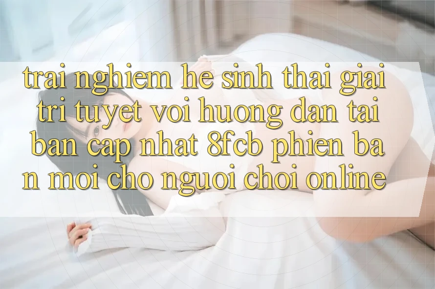 Trải Nghiệm Hệ Sinh Thái Giải Trí Tuyệt vời: Hướng dẫn Tải Bản Cập Nhật 8fcb Phiên bản mới Cho Người Chơi Online Trải Nghiệm Hệ Sinh Thái Giải Trí Tuyệt vời: Hướng dẫn Tải Bản Cập Nhật 8fcb Phiên bản mới Cho Người Chơi Online