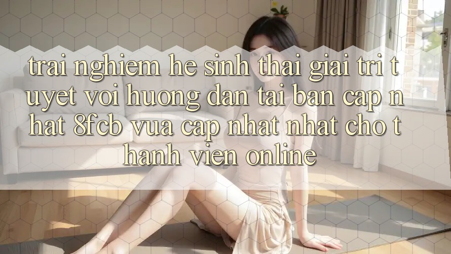 Trải Nghiệm Hệ Sinh Thái Giải Trí Tuyệt vời: Hướng Dẫn Tải Bản Cập Nhật 8fcb Vừa cập nhật Nhất Cho Thành viên Online Trải Nghiệm Hệ Sinh Thái Giải Trí Tuyệt vời: Hướng Dẫn Tải Bản Cập Nhật 8fcb Vừa cập nhật Nhất Cho Thành viên Online