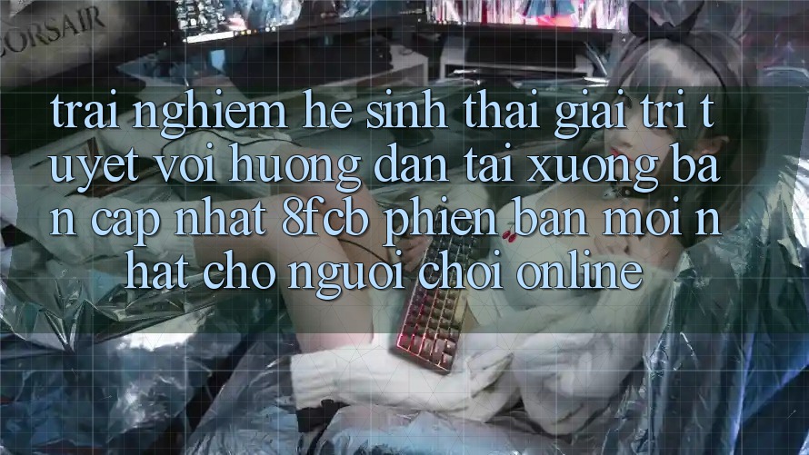 Trải Nghiệm Hệ Sinh Thái Giải Trí Tuyệt vời: Hướng Dẫn Tải xuống Bản Cập Nhật 8fcb Phiên bản mới Nhất Cho Người Chơi Online Trải Nghiệm Hệ Sinh Thái Giải Trí Tuyệt vời: Hướng Dẫn Tải xuống Bản Cập Nhật 8fcb Phiên bản mới Nhất Cho Người Chơi Online