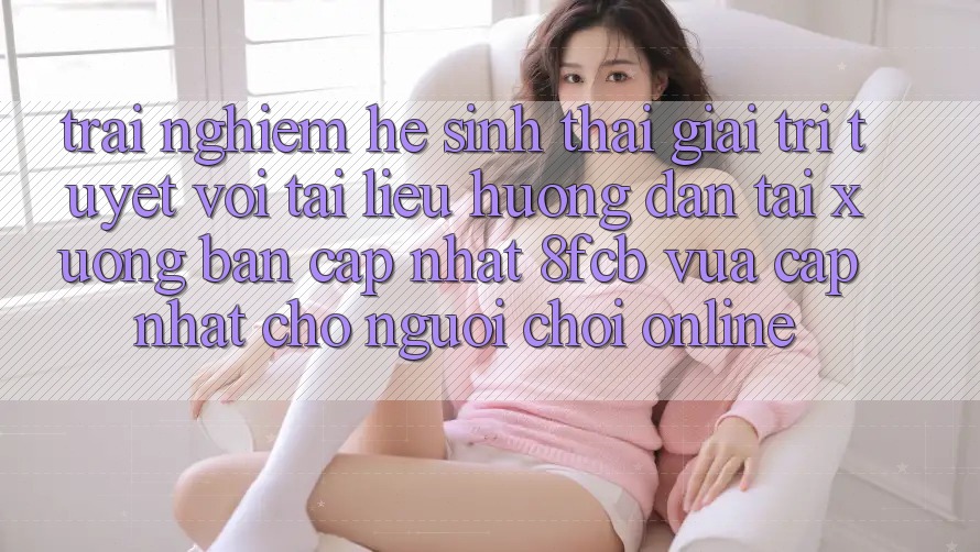 Trải nghiệm Hệ Sinh Thái Giải Trí Tuyệt vời: Tài liệu hướng dẫn Tải xuống Bản Cập Nhật 8fcb Vừa cập nhật Cho Người Chơi Online Trải nghiệm Hệ Sinh Thái Giải Trí Tuyệt vời: Tài liệu hướng dẫn Tải xuống Bản Cập Nhật 8fcb Vừa cập nhật Cho Người Chơi Online
