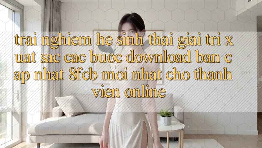 Trải Nghiệm Hệ Sinh Thái Giải Trí Xuất sắc: Các bước Download Bản Cập Nhật 8fcb Mới Nhất Cho Thành viên Online