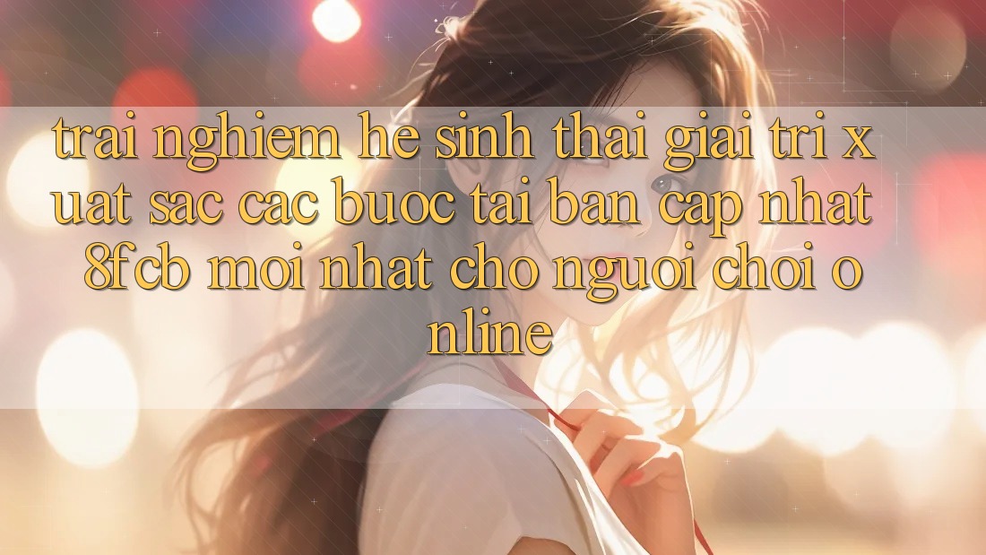 Trải Nghiệm Hệ Sinh Thái Giải Trí Xuất sắc: Các bước Tải Bản Cập Nhật 8fcb Mới Nhất Cho Người Chơi Online Trải Nghiệm Hệ Sinh Thái Giải Trí Xuất sắc: Các bước Tải Bản Cập Nhật 8fcb Mới Nhất Cho Người Chơi Online