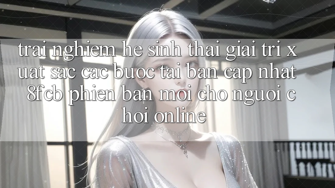 Trải Nghiệm Hệ Sinh Thái Giải Trí Xuất sắc: Các bước Tải Bản Cập Nhật 8fcb Phiên bản mới Cho Người Chơi Online Trải Nghiệm Hệ Sinh Thái Giải Trí Xuất sắc: Các bước Tải Bản Cập Nhật 8fcb Phiên bản mới Cho Người Chơi Online