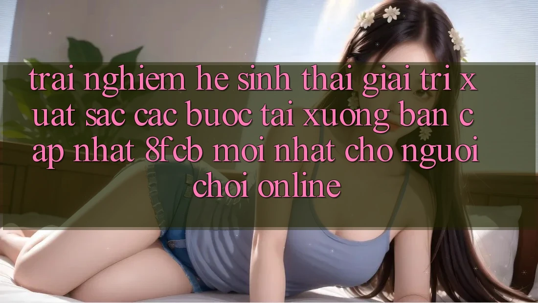 Trải Nghiệm Hệ Sinh Thái Giải Trí Xuất sắc: Các bước Tải xuống Bản Cập Nhật 8fcb Mới Nhất Cho Người Chơi Online