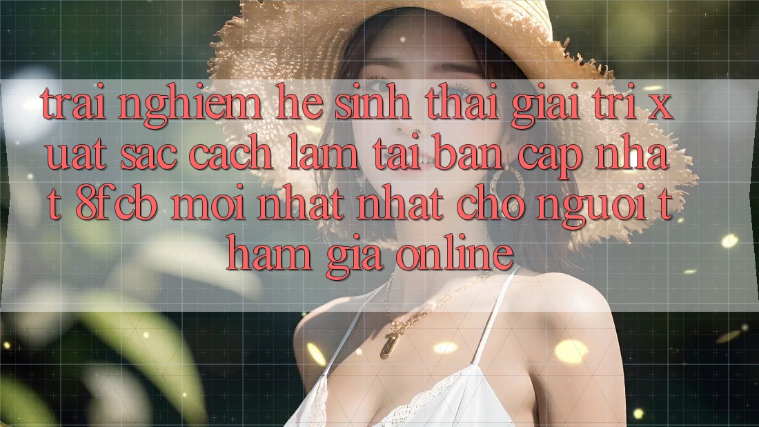 Trải Nghiệm Hệ Sinh Thái Giải Trí Xuất sắc: Cách làm Tải Bản Cập Nhật 8fcb Mới nhất Nhất Cho Người tham gia Online Trải Nghiệm Hệ Sinh Thái Giải Trí Xuất sắc: Cách làm Tải Bản Cập Nhật 8fcb Mới nhất Nhất Cho Người tham gia Online