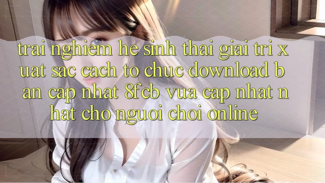 Trải Nghiệm Hệ Sinh Thái Giải Trí Xuất sắc: Cách tổ chức Download Bản Cập Nhật 8fcb Vừa cập nhật Nhất Cho Người Chơi Online Trải Nghiệm Hệ Sinh Thái Giải Trí Xuất sắc: Cách tổ chức Download Bản Cập Nhật 8fcb Vừa cập nhật Nhất Cho Người Chơi Online