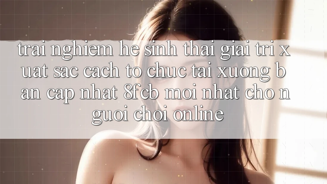 Trải nghiệm Hệ Sinh Thái Giải Trí Xuất sắc: Cách tổ chức Tải xuống Bản Cập Nhật 8fcb Mới Nhất Cho Người Chơi Online Trải nghiệm Hệ Sinh Thái Giải Trí Xuất sắc: Cách tổ chức Tải xuống Bản Cập Nhật 8fcb Mới Nhất Cho Người Chơi Online