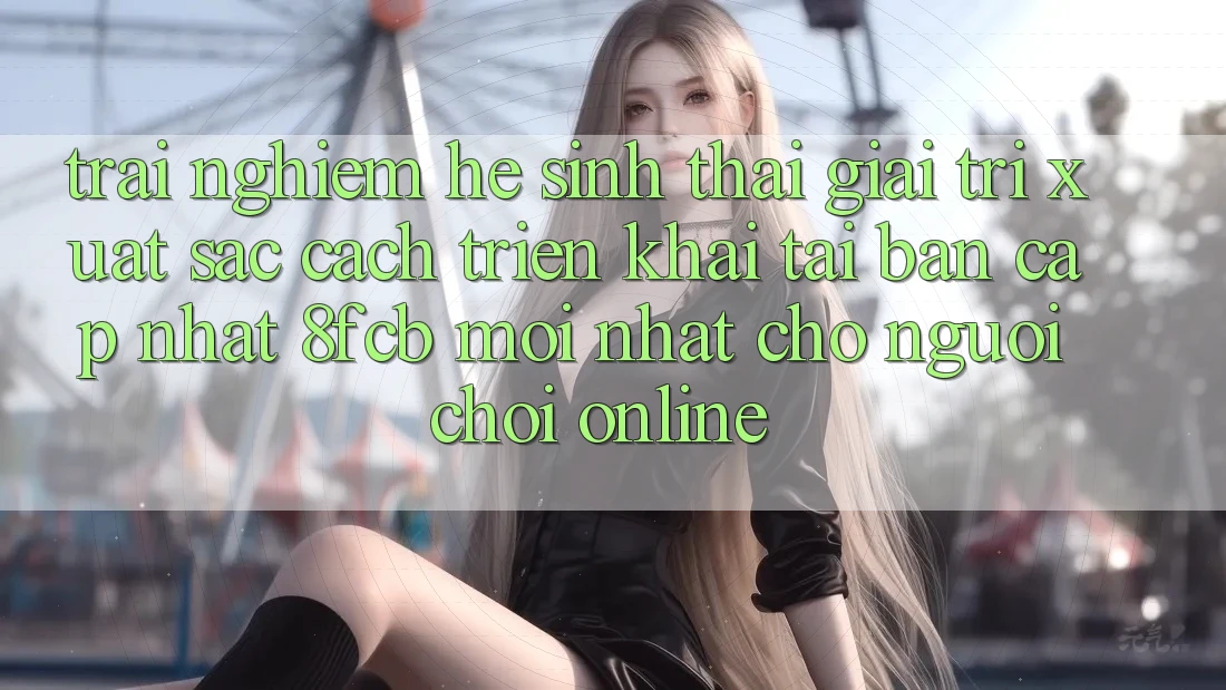 Trải Nghiệm Hệ Sinh Thái Giải Trí Xuất sắc: Cách triển khai Tải Bản Cập Nhật 8fcb Mới nhất Cho Người Chơi Online Trải Nghiệm Hệ Sinh Thái Giải Trí Xuất sắc: Cách triển khai Tải Bản Cập Nhật 8fcb Mới nhất Cho Người Chơi Online