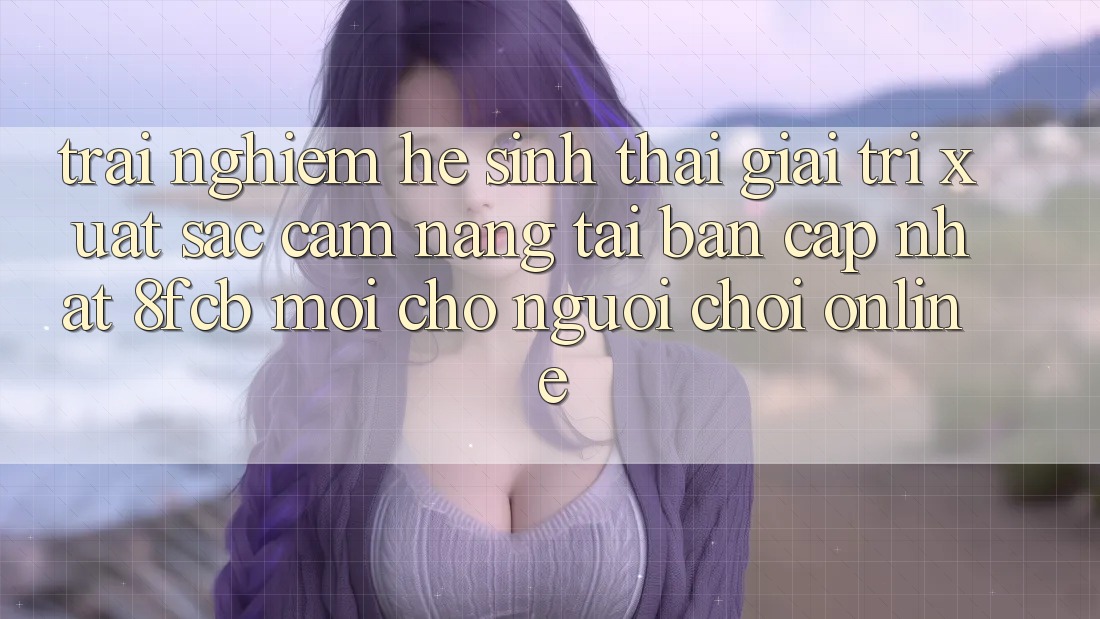 Trải Nghiệm Hệ Sinh Thái Giải Trí Xuất sắc: Cẩm nang Tải Bản Cập Nhật 8fcb Mới Cho Người Chơi Online