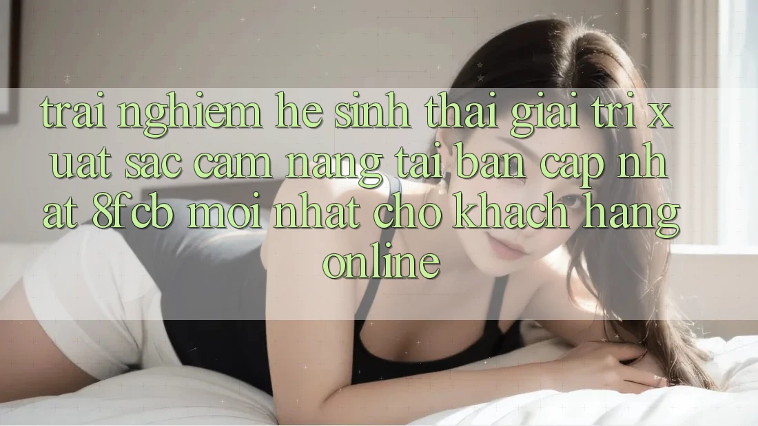 Trải Nghiệm Hệ Sinh Thái Giải Trí Xuất sắc: Cẩm nang Tải Bản Cập Nhật 8fcb Mới Nhất Cho Khách hàng Online Trải Nghiệm Hệ Sinh Thái Giải Trí Xuất sắc: Cẩm nang Tải Bản Cập Nhật 8fcb Mới Nhất Cho Khách hàng Online