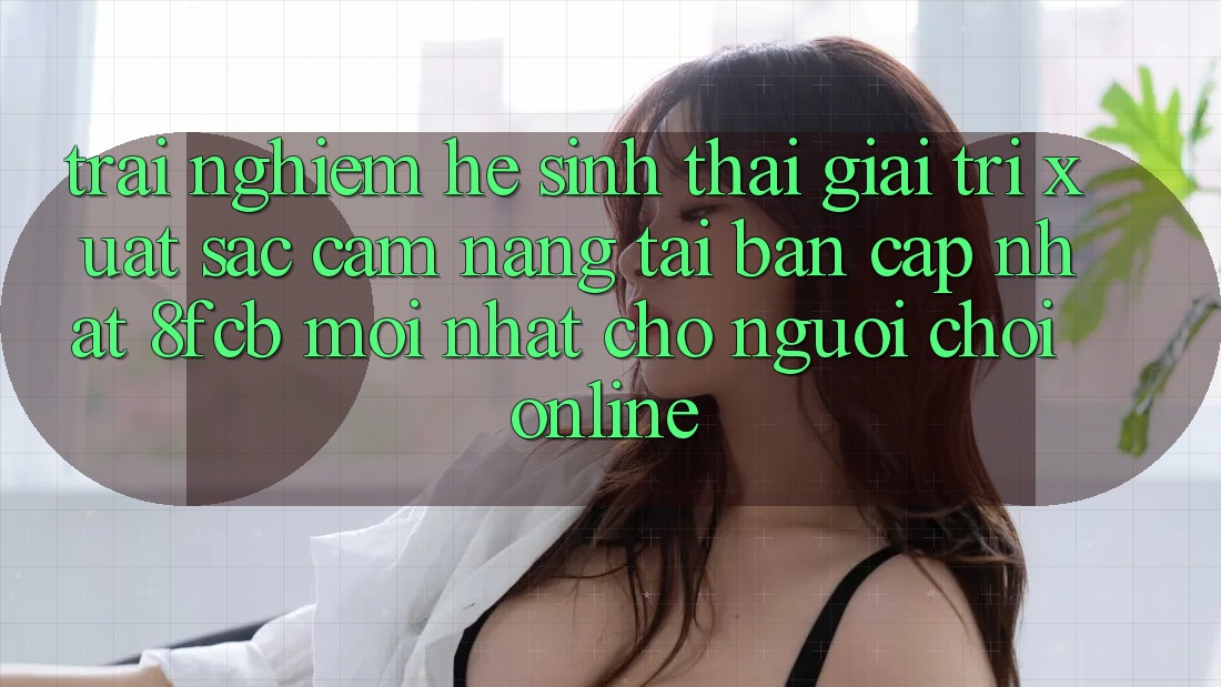 Trải Nghiệm Hệ Sinh Thái Giải Trí Xuất sắc: Cẩm nang Tải Bản Cập Nhật 8fcb Mới Nhất Cho Người Chơi Online Trải Nghiệm Hệ Sinh Thái Giải Trí Xuất sắc: Cẩm nang Tải Bản Cập Nhật 8fcb Mới Nhất Cho Người Chơi Online