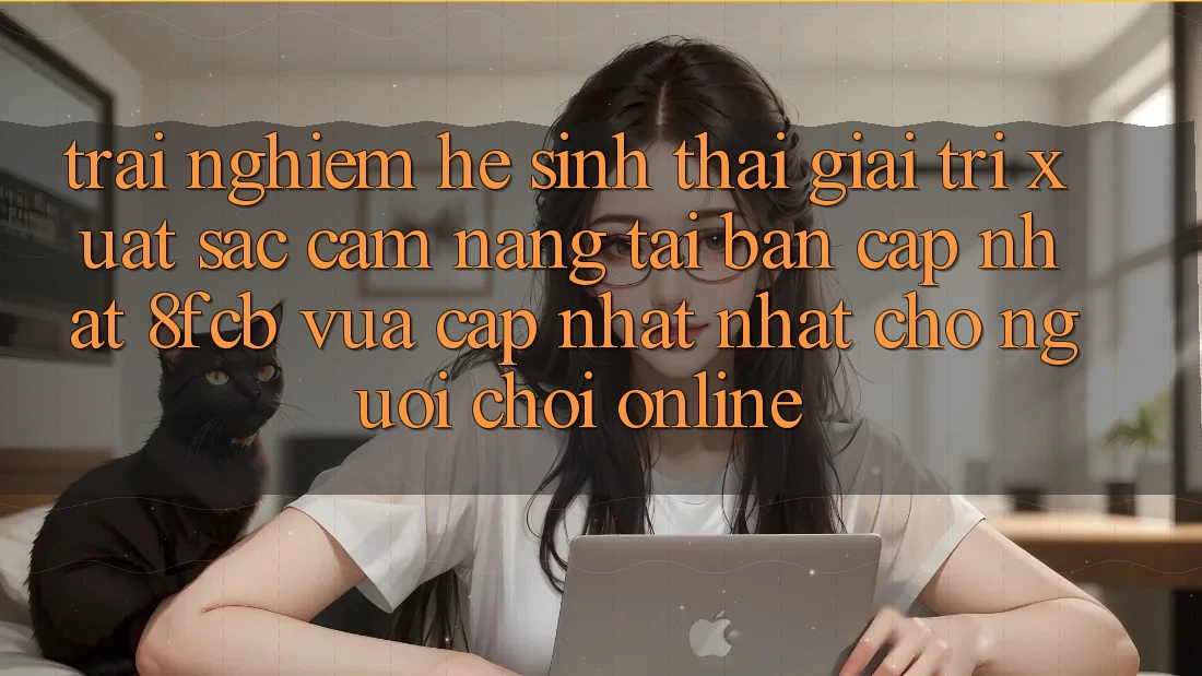 Trải Nghiệm Hệ Sinh Thái Giải Trí Xuất sắc: Cẩm nang Tải Bản Cập Nhật 8fcb Vừa cập nhật Nhất Cho Người Chơi Online Trải Nghiệm Hệ Sinh Thái Giải Trí Xuất sắc: Cẩm nang Tải Bản Cập Nhật 8fcb Vừa cập nhật Nhất Cho Người Chơi Online