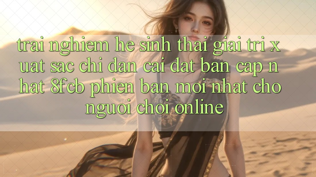 Trải nghiệm Hệ Sinh Thái Giải Trí Xuất sắc: Chỉ dẫn Cài đặt Bản Cập Nhật 8fcb Phiên bản mới Nhất Cho Người Chơi Online Trải nghiệm Hệ Sinh Thái Giải Trí Xuất sắc: Chỉ dẫn Cài đặt Bản Cập Nhật 8fcb Phiên bản mới Nhất Cho Người Chơi Online