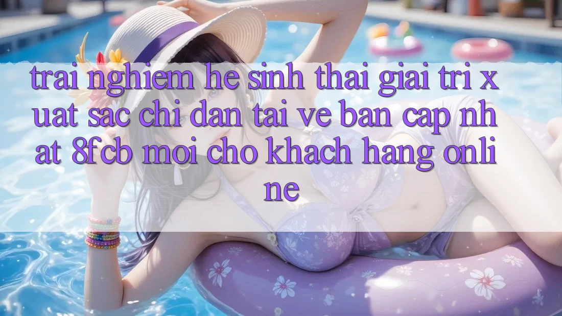 Trải nghiệm Hệ Sinh Thái Giải Trí Xuất sắc: Chỉ dẫn Tải về Bản Cập Nhật 8fcb Mới Cho Khách hàng Online Trải nghiệm Hệ Sinh Thái Giải Trí Xuất sắc: Chỉ dẫn Tải về Bản Cập Nhật 8fcb Mới Cho Khách hàng Online