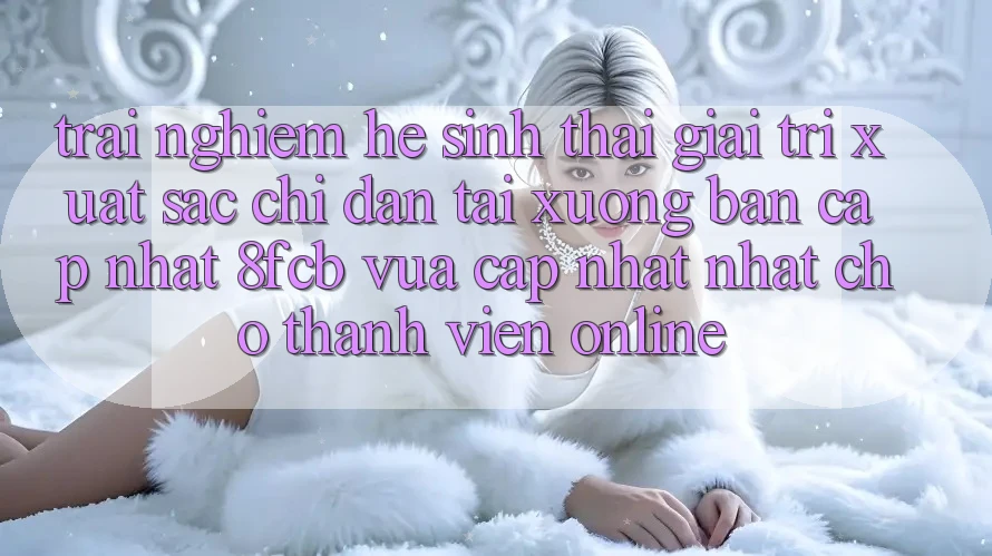 Trải Nghiệm Hệ Sinh Thái Giải Trí Xuất sắc: Chỉ dẫn Tải xuống Bản Cập Nhật 8fcb Vừa cập nhật Nhất Cho Thành viên Online Trải Nghiệm Hệ Sinh Thái Giải Trí Xuất sắc: Chỉ dẫn Tải xuống Bản Cập Nhật 8fcb Vừa cập nhật Nhất Cho Thành viên Online