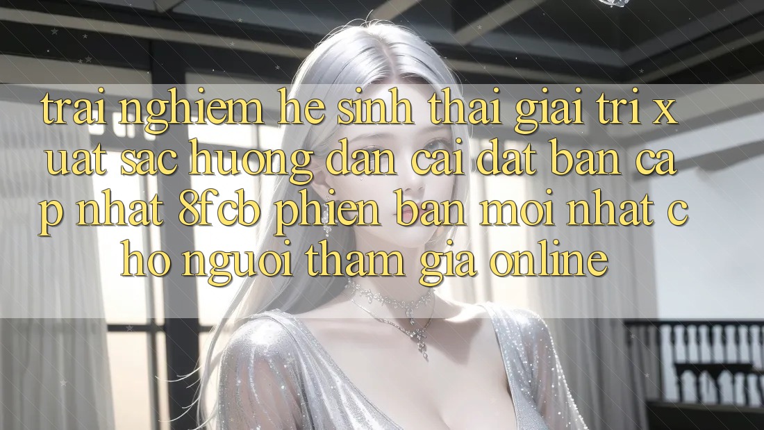 Trải Nghiệm Hệ Sinh Thái Giải Trí Xuất sắc: Hướng Dẫn Cài đặt Bản Cập Nhật 8fcb Phiên bản mới Nhất Cho Người tham gia Online Trải Nghiệm Hệ Sinh Thái Giải Trí Xuất sắc: Hướng Dẫn Cài đặt Bản Cập Nhật 8fcb Phiên bản mới Nhất Cho Người tham gia Online