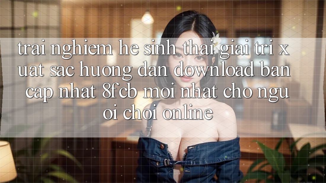 Trải nghiệm Hệ Sinh Thái Giải Trí Xuất sắc: Hướng Dẫn Download Bản Cập Nhật 8fcb Mới Nhất Cho Người Chơi Online Trải nghiệm Hệ Sinh Thái Giải Trí Xuất sắc: Hướng Dẫn Download Bản Cập Nhật 8fcb Mới Nhất Cho Người Chơi Online