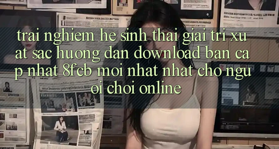 Trải nghiệm Hệ Sinh Thái Giải Trí Xuất sắc: Hướng Dẫn Download Bản Cập Nhật 8fcb Mới nhất nhất Cho Người Chơi Online Trải nghiệm Hệ Sinh Thái Giải Trí Xuất sắc: Hướng Dẫn Download Bản Cập Nhật 8fcb Mới nhất nhất Cho Người Chơi Online