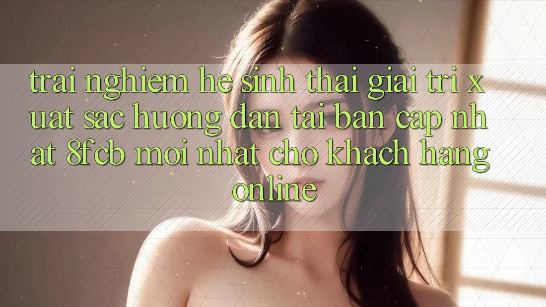Trải Nghiệm Hệ Sinh Thái Giải Trí Xuất sắc: Hướng Dẫn Tải Bản Cập Nhật 8fcb Mới Nhất Cho Khách hàng Online Trải Nghiệm Hệ Sinh Thái Giải Trí Xuất sắc: Hướng Dẫn Tải Bản Cập Nhật 8fcb Mới Nhất Cho Khách hàng Online