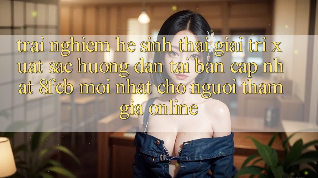 Trải Nghiệm Hệ Sinh Thái Giải Trí Xuất sắc: Hướng Dẫn Tải Bản Cập Nhật 8fcb Mới nhất Cho Người tham gia Online Trải Nghiệm Hệ Sinh Thái Giải Trí Xuất sắc: Hướng Dẫn Tải Bản Cập Nhật 8fcb Mới nhất Cho Người tham gia Online