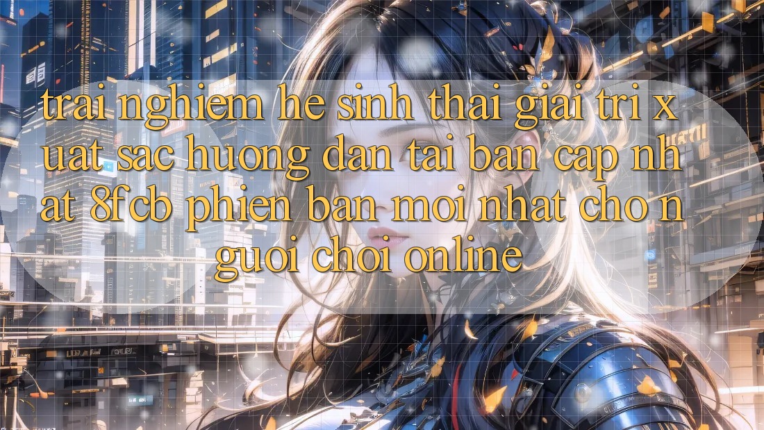 Trải Nghiệm Hệ Sinh Thái Giải Trí Xuất sắc: Hướng Dẫn Tải Bản Cập Nhật 8fcb Phiên bản mới Nhất Cho Người Chơi Online Trải Nghiệm Hệ Sinh Thái Giải Trí Xuất sắc: Hướng Dẫn Tải Bản Cập Nhật 8fcb Phiên bản mới Nhất Cho Người Chơi Online