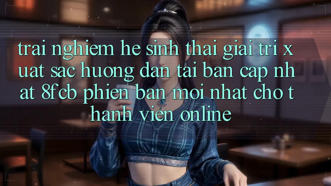 Trải Nghiệm Hệ Sinh Thái Giải Trí Xuất sắc: Hướng Dẫn Tải Bản Cập Nhật 8fcb Phiên bản mới Nhất Cho Thành viên Online Trải Nghiệm Hệ Sinh Thái Giải Trí Xuất sắc: Hướng Dẫn Tải Bản Cập Nhật 8fcb Phiên bản mới Nhất Cho Thành viên Online