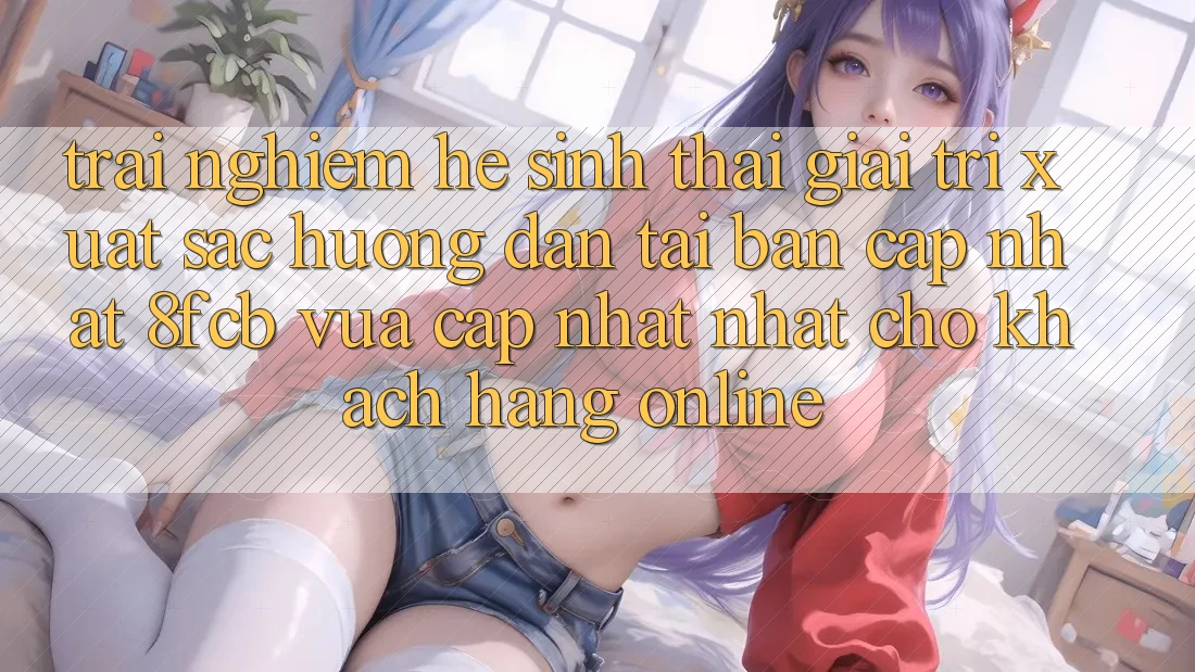 Trải Nghiệm Hệ Sinh Thái Giải Trí Xuất sắc: Hướng Dẫn Tải Bản Cập Nhật 8fcb Vừa cập nhật Nhất Cho Khách hàng Online Trải Nghiệm Hệ Sinh Thái Giải Trí Xuất sắc: Hướng Dẫn Tải Bản Cập Nhật 8fcb Vừa cập nhật Nhất Cho Khách hàng Online