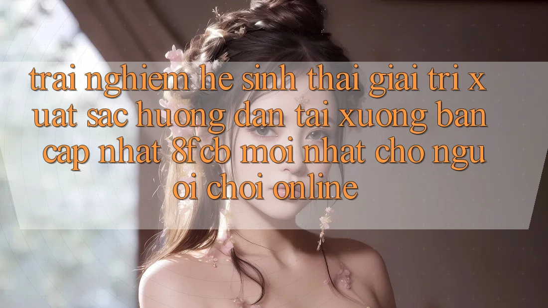 Trải Nghiệm Hệ Sinh Thái Giải Trí Xuất sắc: Hướng Dẫn Tải xuống Bản Cập Nhật 8fcb Mới Nhất Cho Người Chơi Online Trải Nghiệm Hệ Sinh Thái Giải Trí Xuất sắc: Hướng Dẫn Tải xuống Bản Cập Nhật 8fcb Mới Nhất Cho Người Chơi Online
