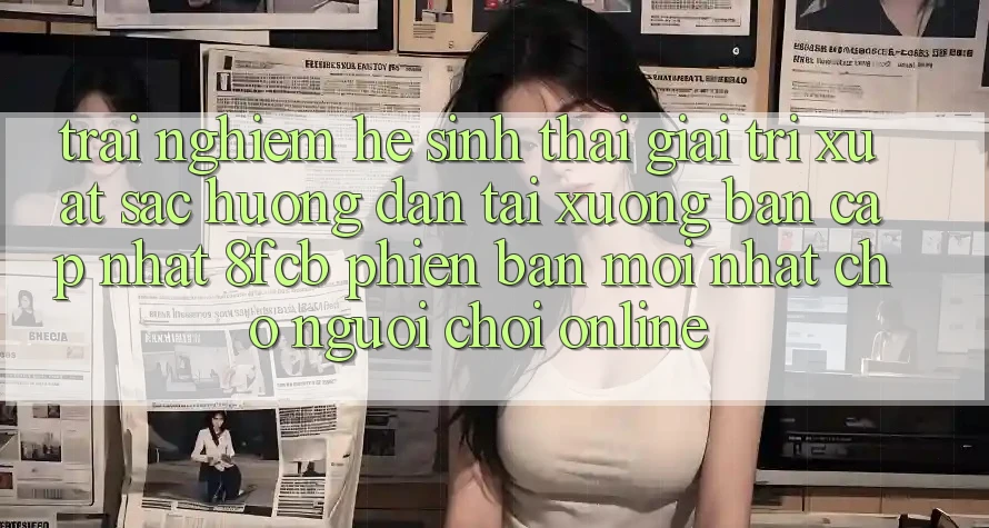 Trải Nghiệm Hệ Sinh Thái Giải Trí Xuất sắc: Hướng Dẫn Tải xuống Bản Cập Nhật 8fcb Phiên bản mới Nhất Cho Người Chơi Online Trải Nghiệm Hệ Sinh Thái Giải Trí Xuất sắc: Hướng Dẫn Tải xuống Bản Cập Nhật 8fcb Phiên bản mới Nhất Cho Người Chơi Online