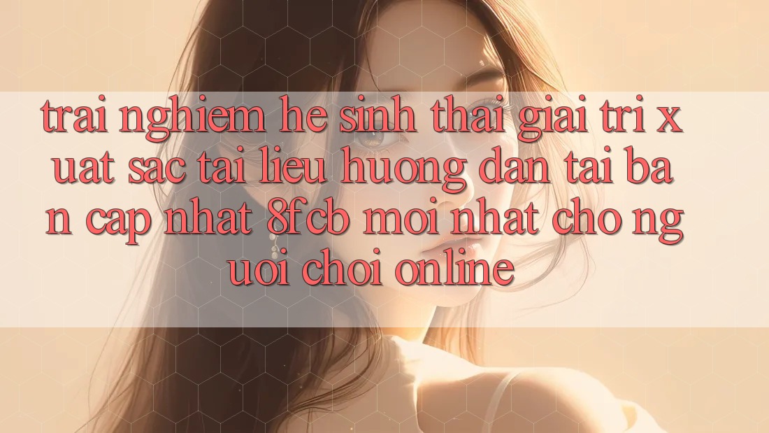 Trải Nghiệm Hệ Sinh Thái Giải Trí Xuất sắc: Tài liệu hướng dẫn Tải Bản Cập Nhật 8fcb Mới Nhất Cho Người Chơi Online