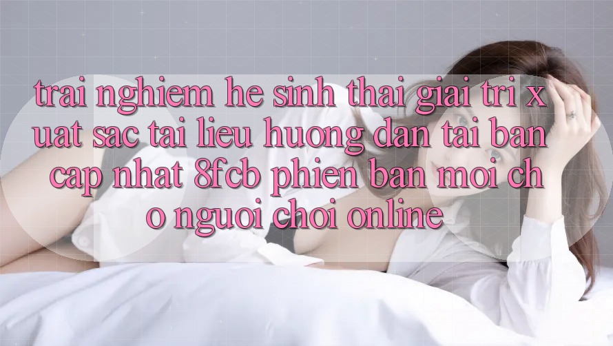 Trải Nghiệm Hệ Sinh Thái Giải Trí Xuất sắc: Tài liệu hướng dẫn Tải Bản Cập Nhật 8fcb Phiên bản mới Cho Người Chơi Online Trải Nghiệm Hệ Sinh Thái Giải Trí Xuất sắc: Tài liệu hướng dẫn Tải Bản Cập Nhật 8fcb Phiên bản mới Cho Người Chơi Online