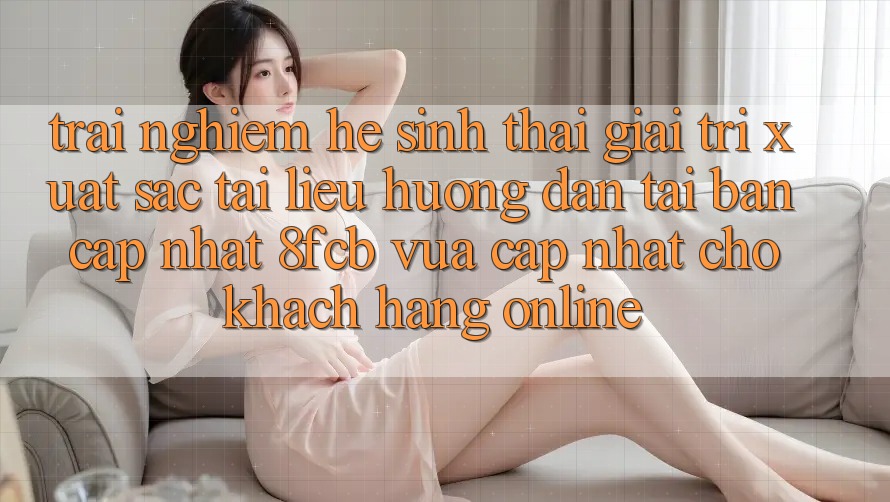 Trải Nghiệm Hệ Sinh Thái Giải Trí Xuất sắc: Tài liệu hướng dẫn Tải Bản Cập Nhật 8fcb Vừa cập nhật Cho Khách hàng Online Trải Nghiệm Hệ Sinh Thái Giải Trí Xuất sắc: Tài liệu hướng dẫn Tải Bản Cập Nhật 8fcb Vừa cập nhật Cho Khách hàng Online