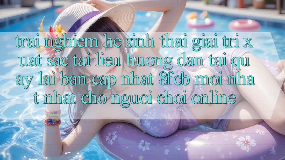 Trải Nghiệm Hệ Sinh Thái Giải Trí Xuất sắc: Tài liệu hướng dẫn Tải quay lại Bản Cập Nhật 8fcb Mới nhất Nhất Cho Người Chơi Online Trải Nghiệm Hệ Sinh Thái Giải Trí Xuất sắc: Tài liệu hướng dẫn Tải quay lại Bản Cập Nhật 8fcb Mới nhất Nhất Cho Người Chơi Online