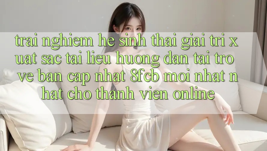 Trải nghiệm Hệ Sinh Thái Giải Trí Xuất sắc: Tài liệu hướng dẫn Tải trở về Bản Cập Nhật 8fcb Mới nhất Nhất Cho Thành viên Online