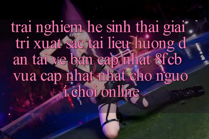 Trải Nghiệm Hệ Sinh Thái Giải Trí Xuất sắc: Tài liệu hướng dẫn Tải về Bản Cập Nhật 8fcb Vừa cập nhật Nhất Cho Người Chơi Online Trải Nghiệm Hệ Sinh Thái Giải Trí Xuất sắc: Tài liệu hướng dẫn Tải về Bản Cập Nhật 8fcb Vừa cập nhật Nhất Cho Người Chơi Online