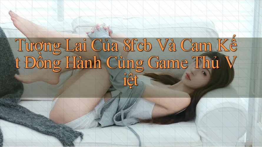 Tương Lai Của 8fcb Và Cam Kết Đồng Hành Cùng Game Thủ Việt Tương Lai Của 8fcb Và Cam Kết Đồng Hành Cùng Game Thủ Việt