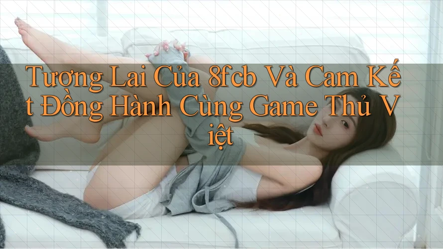 Tương Lai Của 8fcb Và Cam Kết Đồng Hành Cùng Game Thủ Việt Tương Lai Của 8fcb Và Cam Kết Đồng Hành Cùng Game Thủ Việt