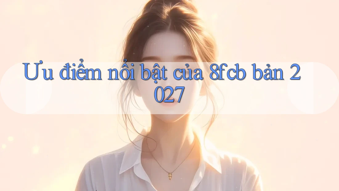 Ưu điểm nổi bật của 8fcb bản 2027 Ưu điểm nổi bật của 8fcb bản 2027