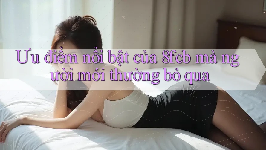 Ưu điểm nổi bật của 8fcb mà người mới thường bỏ qua Ưu điểm nổi bật của 8fcb mà người mới thường bỏ qua