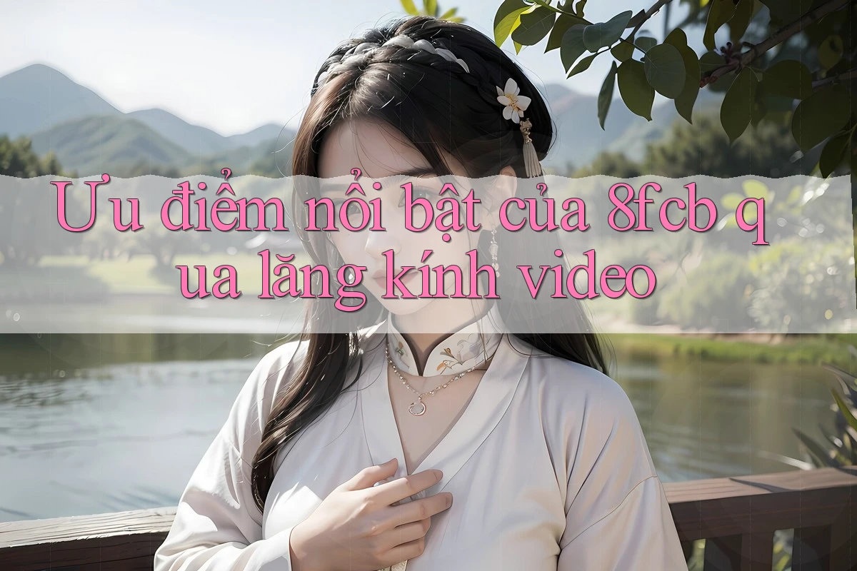 Ưu điểm nổi bật của 8fcb qua lăng kính video Ưu điểm nổi bật của 8fcb qua lăng kính video