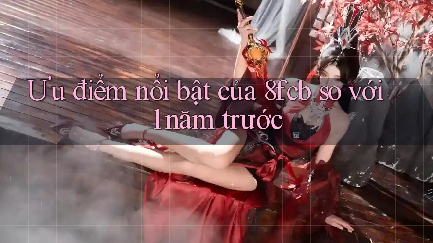 Ưu điểm nổi bật của 8fcb so với 1 năm trước