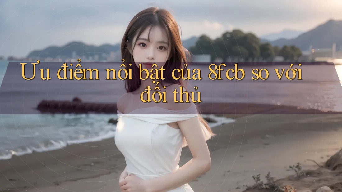 Ưu điểm nổi bật của 8fcb so với đối thủ Ưu điểm nổi bật của 8fcb so với đối thủ