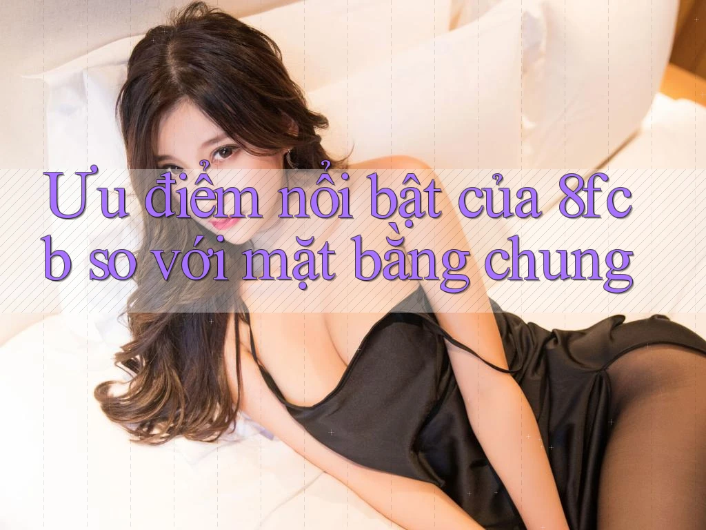 Ưu điểm nổi bật của 8fcb so với mặt bằng chung Ưu điểm nổi bật của 8fcb so với mặt bằng chung