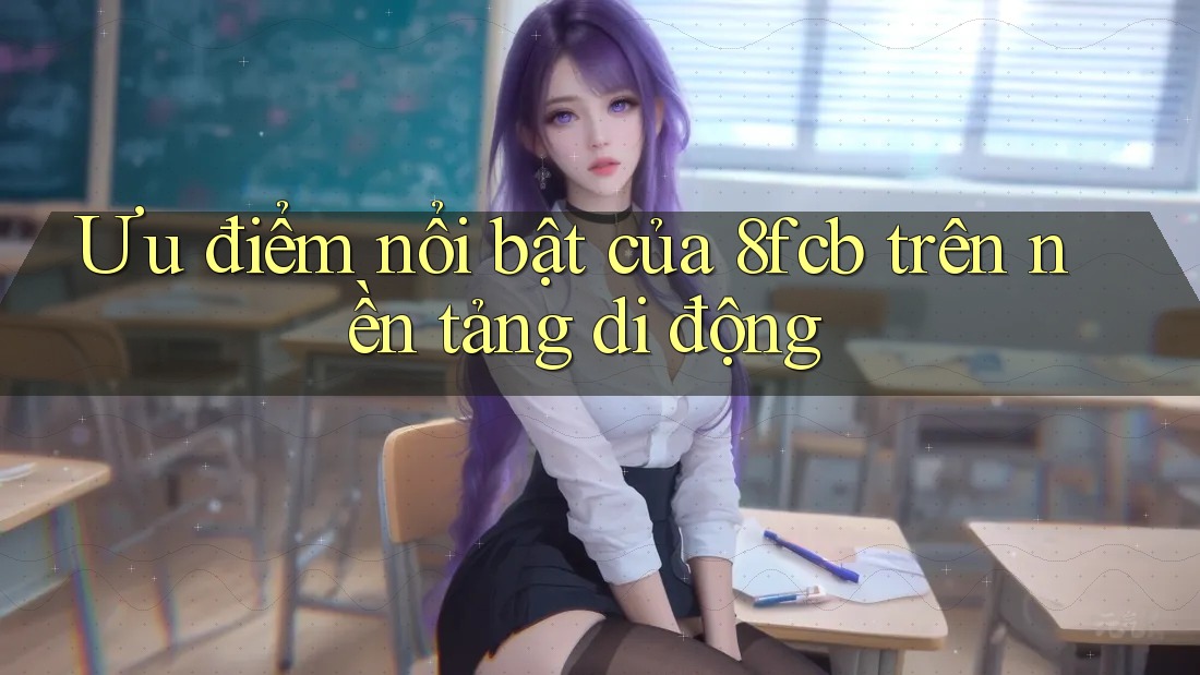 Ưu điểm nổi bật của 8fcb trên nền tảng di động Ưu điểm nổi bật của 8fcb trên nền tảng di động