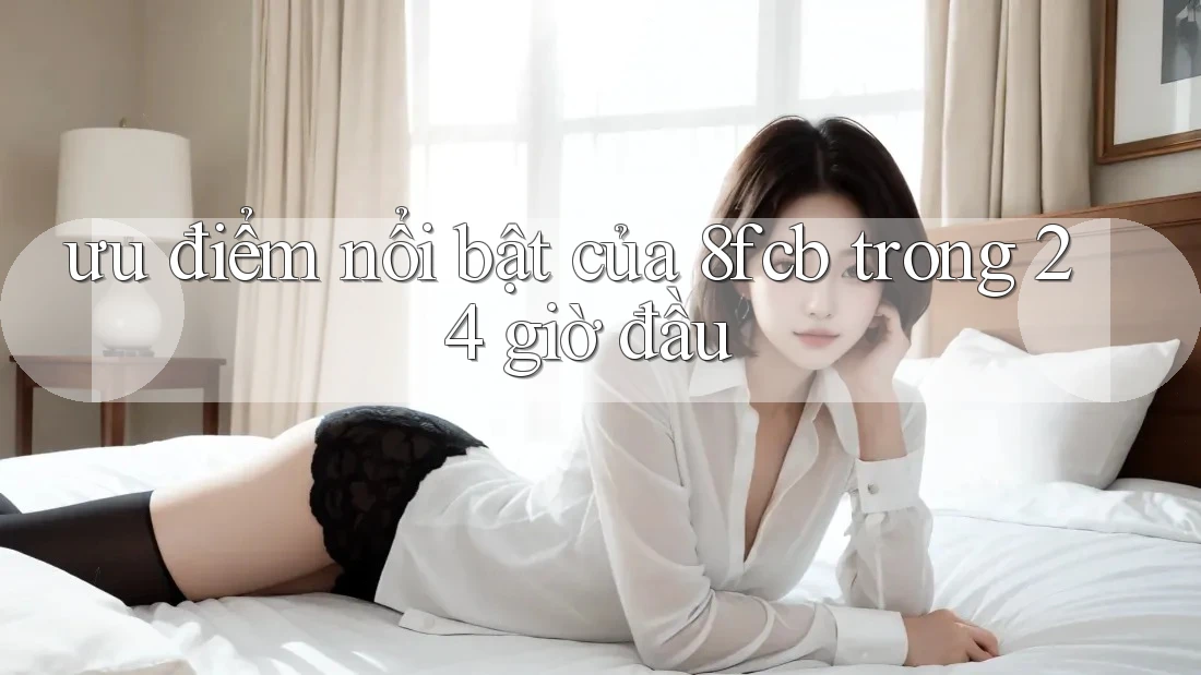 ưu điểm nổi bật của 8fcb trong 24 giờ đầu
