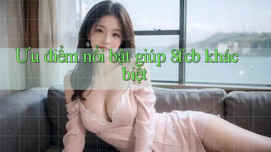 Ưu điểm nổi bật giúp 8fcb khác biệt