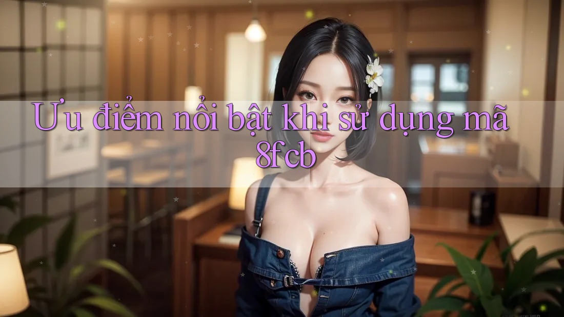 Ưu điểm nổi bật khi sử dụng mã 8fcb Ưu điểm nổi bật khi sử dụng mã 8fcb